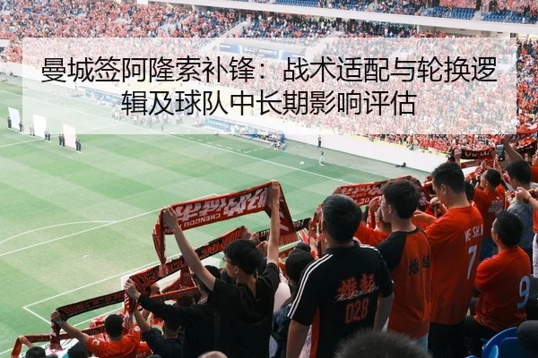 曼城签阿隆索补锋：战术适配与轮换逻辑及球队中长期影响评估