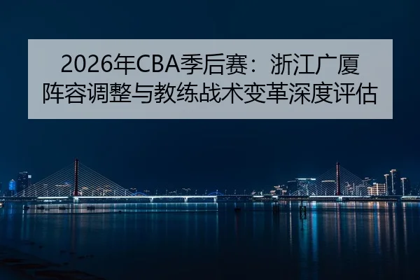 2026年CBA季后赛：浙江广厦阵容调整与教练战术变革深度评估